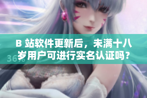B 站软件更新后，未满十八岁用户可进行实名认证吗？