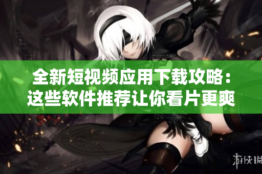 全新短视频应用下载攻略：这些软件推荐让你看片更爽
