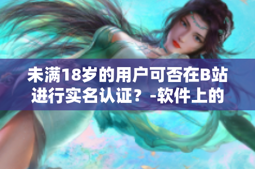 未满18岁的用户可否在B站进行实名认证？-软件上的年龄认证限制详解