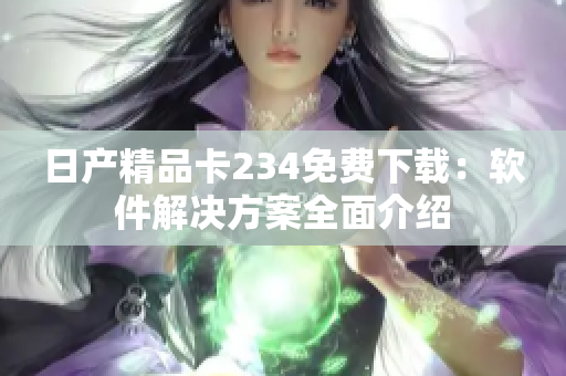 日产精品卡234免费下载：软件解决方案全面介绍