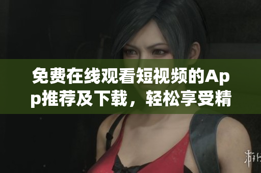 免费在线观看短视频的App推荐及下载，轻松享受精彩影视内容