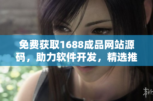 免费获取1688成品网站源码，助力软件开发，精选推荐