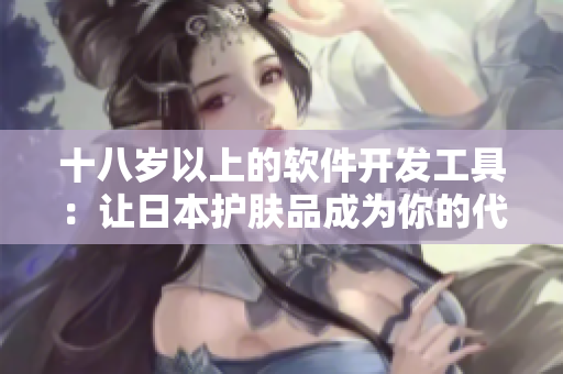 十八岁以上的软件开发工具：让日本护肤品成为你的代码利器