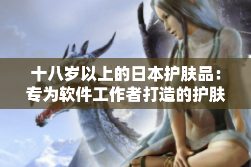 十八岁以上的日本护肤品：专为软件工作者打造的护肤解决方案