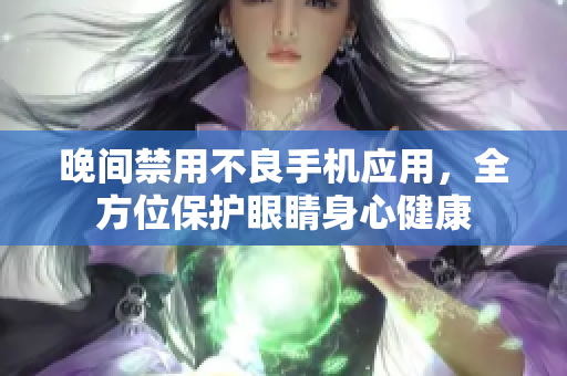 晚间禁用不良手机应用，全方位保护眼睛身心健康