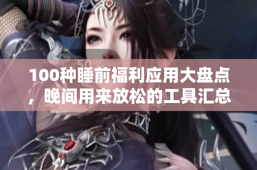100种睡前福利应用大盘点，晚间用来放松的工具汇总