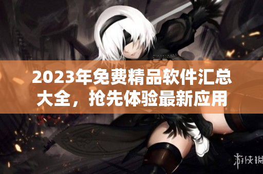 2023年免费精品软件汇总大全，抢先体验最新应用