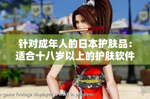 针对成年人的日本护肤品：适合十八岁以上的护肤软件推荐