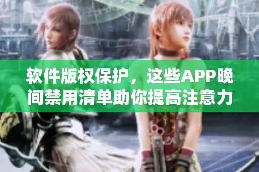 软件版权保护，这些APP晚间禁用清单助你提高注意力