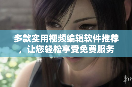 多款实用视频编辑软件推荐，让您轻松享受免费服务