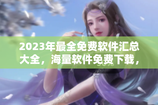 2023年最全免费软件汇总大全，海量软件免费下载，一网打尽，不容错过