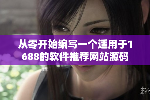 从零开始编写一个适用于1688的软件推荐网站源码