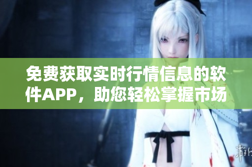 免费获取实时行情信息的软件APP，助您轻松掌握市场动态