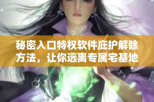 秘密入口特权软件庇护解除方法，让你远离专属宅基地