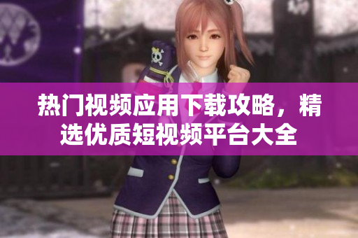 热门视频应用下载攻略，精选优质短视频平台大全
