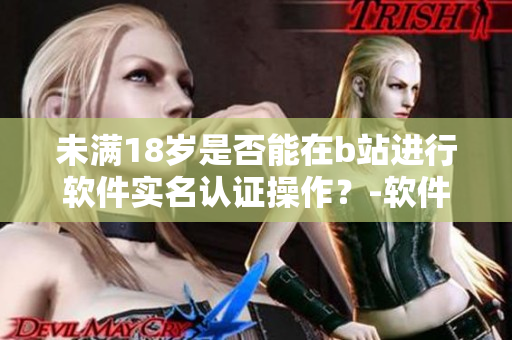 未满18岁是否能在b站进行软件实名认证操作？-软件认证流程详解