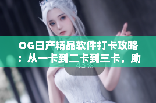 OG日产精品软件打卡攻略：从一卡到二卡到三卡，助您轻松掌握使用技巧
