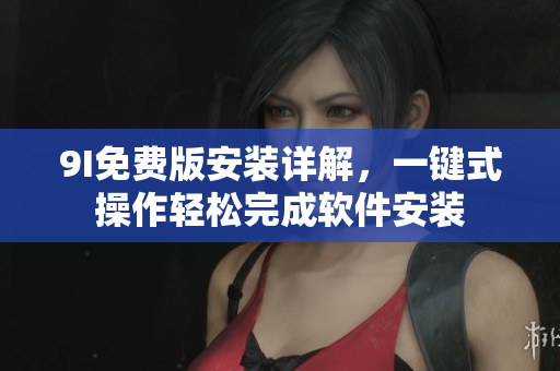 9I免费版安装详解，一键式操作轻松完成软件安装