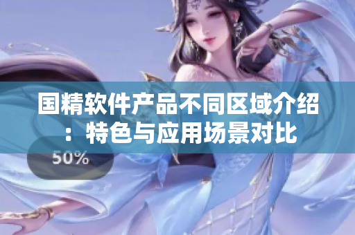 国精软件产品不同区域介绍：特色与应用场景对比