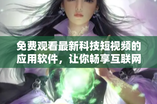 免费观看最新科技短视频的应用软件，让你畅享互联网创新内容