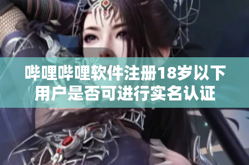 哔哩哔哩软件注册18岁以下用户是否可进行实名认证