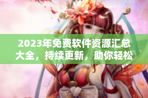 2023年免费软件资源汇总大全，持续更新，助你轻松找到最新软件