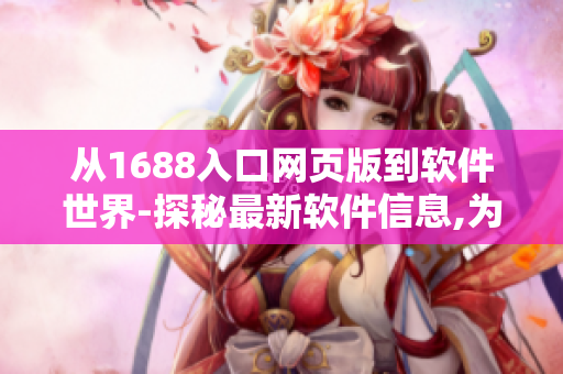 从1688入口网页版到软件世界-探秘最新软件信息,为您呈现更多惊喜