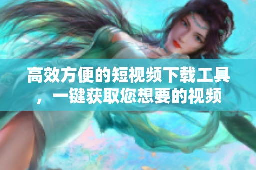 高效方便的短视频下载工具，一键获取您想要的视频