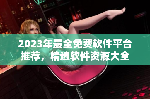 2023年最全免费软件平台推荐，精选软件资源大全