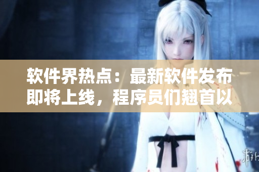 软件界热点：最新软件发布即将上线，程序员们翘首以待