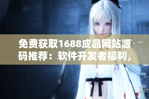 免费获取1688成品网站源码推荐：软件开发者福利，免费分享优质源码