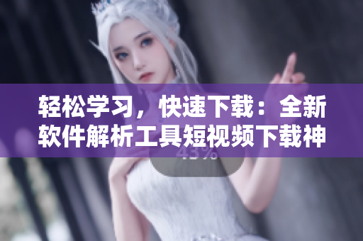 轻松学习，快速下载：全新软件解析工具短视频下载神器