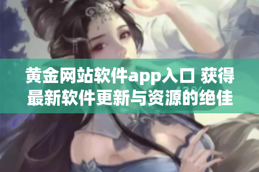 黄金网站软件app入口 获得最新软件更新与资源的绝佳平台