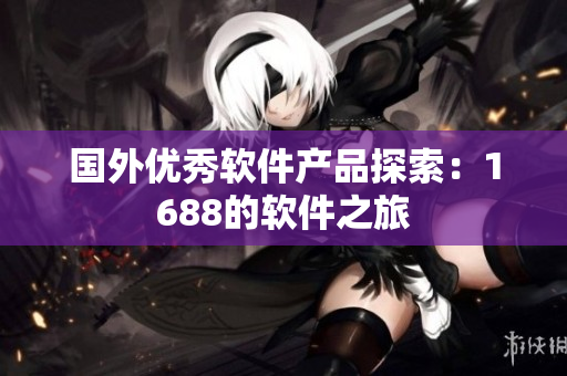 国外优秀软件产品探索：1688的软件之旅