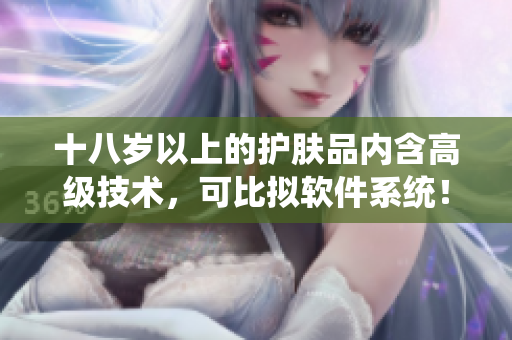 十八岁以上的护肤品内含高级技术，可比拟软件系统！