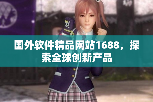 国外软件精品网站1688，探索全球创新产品