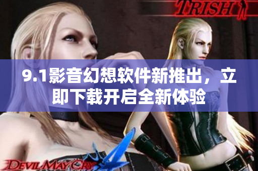 9.1影音幻想软件新推出，立即下载开启全新体验
