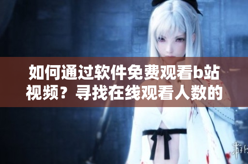如何通过软件免费观看b站视频？寻找在线观看人数的方法