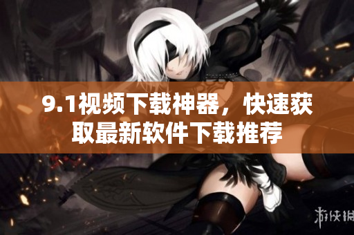 9.1视频下载神器，快速获取最新软件下载推荐