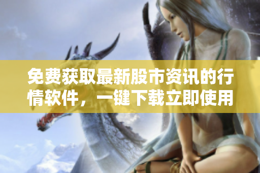 免费获取最新股市资讯的行情软件，一键下载立即使用