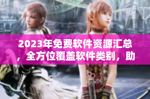 2023年免费软件资源汇总，全方位覆盖软件类别，助你解决软件下载难题