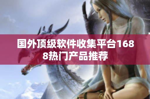 国外顶级软件收集平台1688热门产品推荐