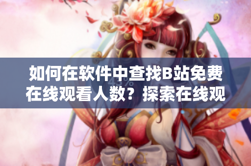如何在软件中查找B站免费在线观看人数？探索在线观看数据来源的方法