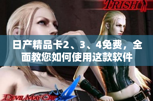 日产精品卡2、3、4免费，全面教您如何使用这款软件