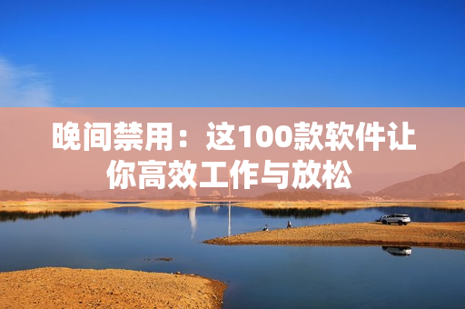 晚间禁用：这100款软件让你高效工作与放松 