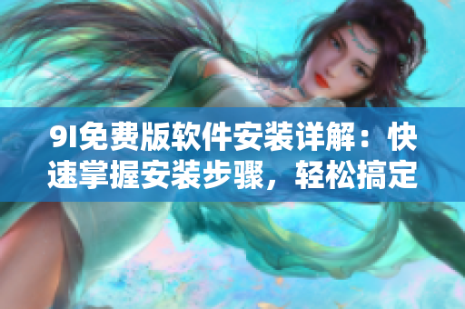 9I免费版软件安装详解：快速掌握安装步骤，轻松搞定！