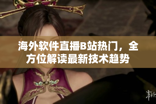 海外软件直播B站热门，全方位解读最新技术趋势