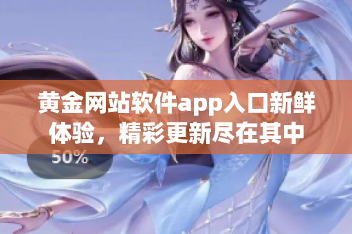黄金网站软件app入口新鲜体验，精彩更新尽在其中