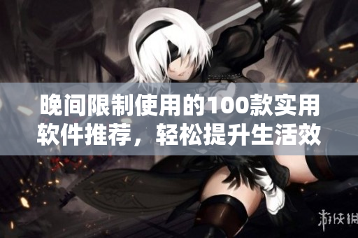 晚间限制使用的100款实用软件推荐，轻松提升生活效率