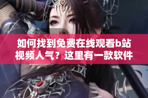 如何找到免费在线观看b站视频人气？这里有一款软件推荐！